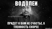 водолеи придет к вам не счастье, а тленность скорее