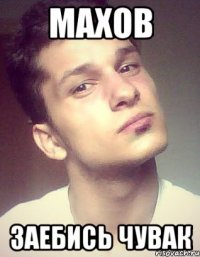 махов заебись чувак