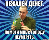нежалей денег. помоги мне с голоду неумереть.