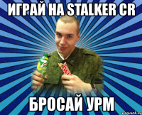 играй на stalker cr бросай урм