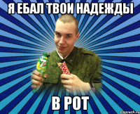 я ебал твои надежды в рот