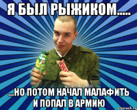 я был рыжиком..... ...но потом начал малафить и попал в армию
