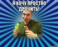 я хочу яростно дрочить! 