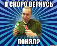 я скоро вернусь понял?