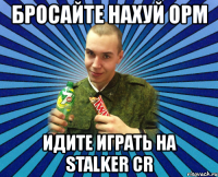 бросайте нахуй орм идите играть на stalker cr