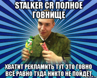 stalker cr полное говнище хватит рекламить тут это говно всё равно туда никто не пойдёт