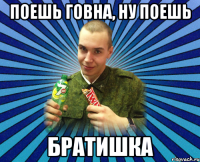 поешь говна, ну поешь братишка