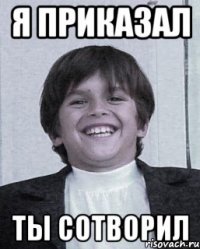 я приказал ты сотворил