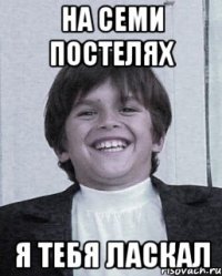 на семи постелях я тебя ласкал