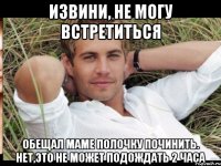 извини, не могу встретиться обещал маме полочку починить. нет,это не может подождать 2 часа