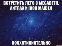 встретить лето с megadeth, antrax и iron maiden восхитиииительно