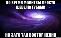 во время молитвы просто шевелю губами но зато так восторженно