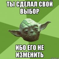 ты сделал свой выбор ибо его не изменить