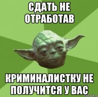 сдать не отработав криминалистку не получится у вас