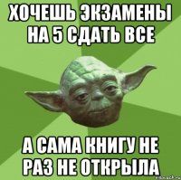 хочешь экзамены на 5 сдать все а сама книгу не раз не открыла