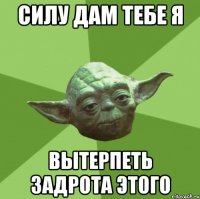 силу дам тебе я вытерпеть задрота этого