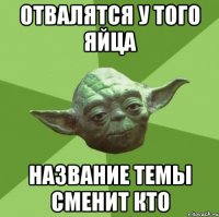 отвалятся у того яйца название темы сменит кто