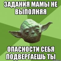 задания мамы не выполняя опасности себя подвергаешь ты