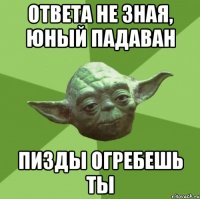 ответа не зная, юный падаван пизды огребешь ты