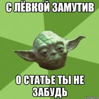 с лёвкой замутив о статье ты не забудь