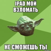 ipad мой взломать не сможешь ты