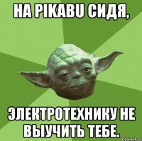 на pikabu сидя, электротехнику не выучить тебе.