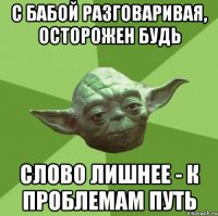 с бабой разговаривая, осторожен будь слово лишнее - к проблемам путь