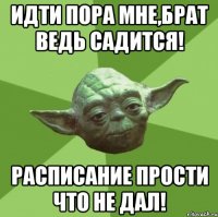 идти пора мне,брат ведь садится! расписание прости что не дал!