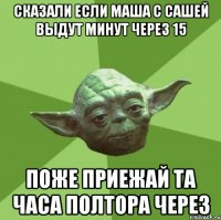 сказали если маша с сашей выдут минут через 15 поже приежай та часа полтора через