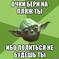 очки бери на пляж ты ибо политься не будешь ты