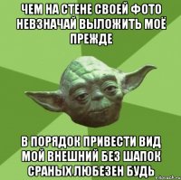 чем на стене своей фото невзначай выложить моё прежде в порядок привести вид мой внешний без шапок сраных любезен будь