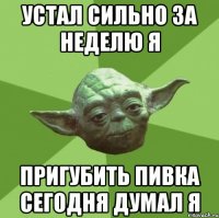 устал сильно за неделю я пригубить пивка сегодня думал я