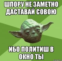 шпору не заметно даставай совою ибо политиш в окно ты