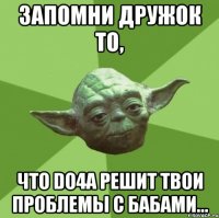 запомни дружок то, что do4a решит твои проблемы с бабами...
