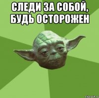 следи за собой, будь осторожен 
