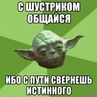 с шустриком общайся ибо с пути свернешь истинного