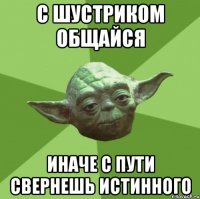 с шустриком общайся иначе с пути свернешь истинного
