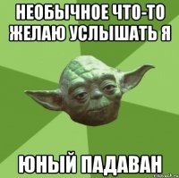 необычное что-то желаю услышать я юный падаван