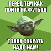 перед тем как пойти на футбол толпу собрать надо нам!