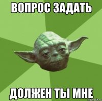 вопрос задать должен ты мне