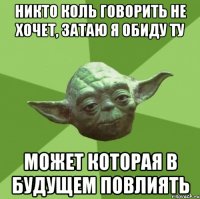 никто коль говорить не хочет, затаю я обиду ту может которая в будущем повлиять