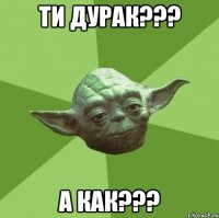 ти дурак??? а как???