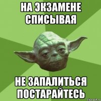на экзамене списывая не запалиться постарайтесь