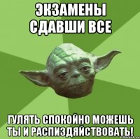 экзамены сдавши все гулять спокойно можешь ты и распиздяйствовать!