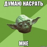думаю насрать мне