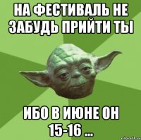 на фестиваль не забудь прийти ты ибо в июне он 15-16 ...