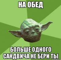на обед больше одного сандвича не бери ты