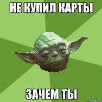 не купил карты зачем ты