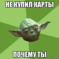не купил карты почему ты