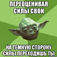 переоценивая силы свои на темную сторону силы переходишь ты